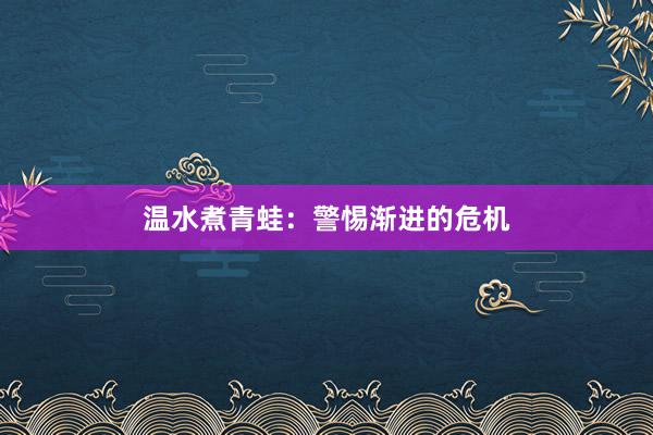 温水煮青蛙：警惕渐进的危机